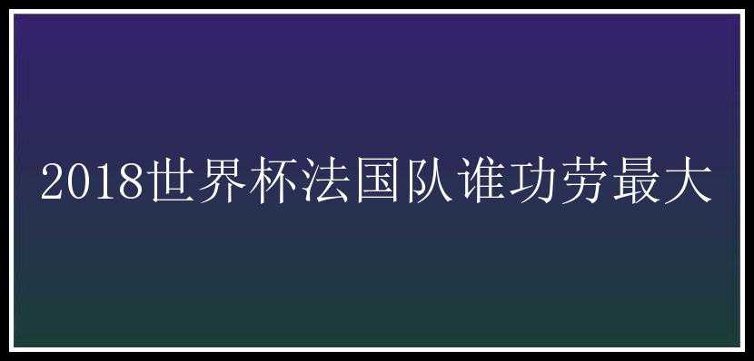 2018世界杯法国队谁功劳最大