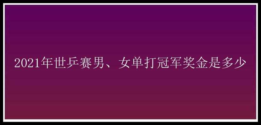 2021年世乒赛男、女单打冠军奖金是多少