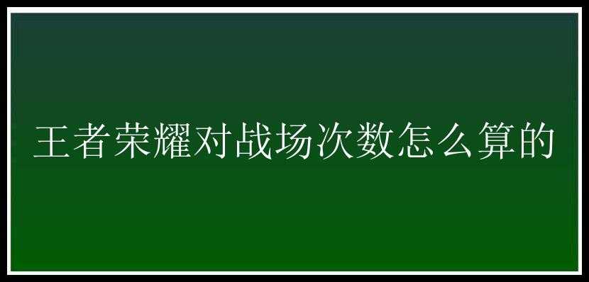 王者荣耀对战场次数怎么算的