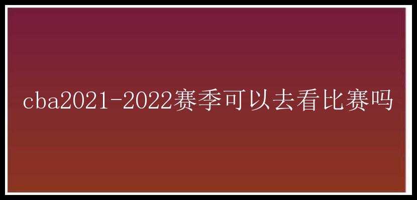 cba2021-2022赛季可以去看比赛吗