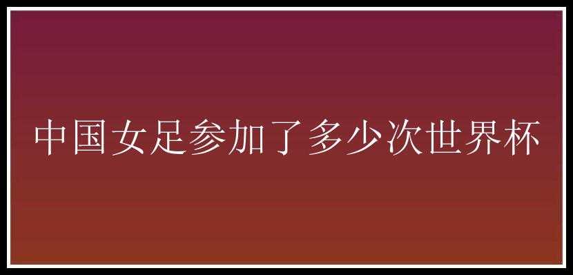 中国女足参加了多少次世界杯