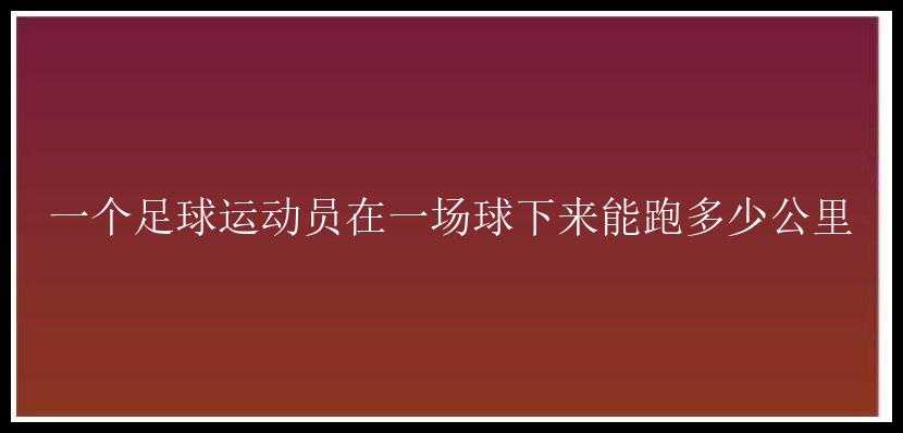 一个足球运动员在一场球下来能跑多少公里