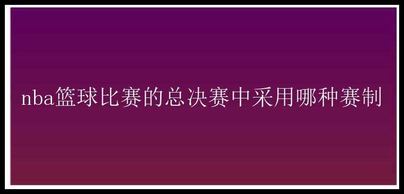 nba篮球比赛的总决赛中采用哪种赛制