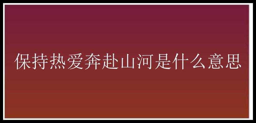 保持热爱奔赴山河是什么意思