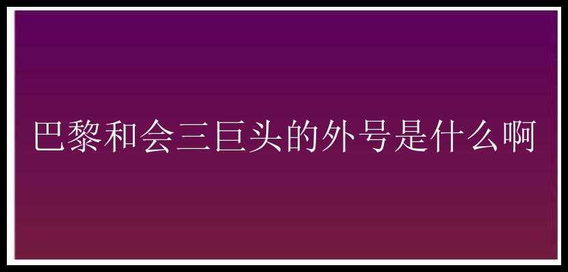 巴黎和会三巨头的外号是什么啊