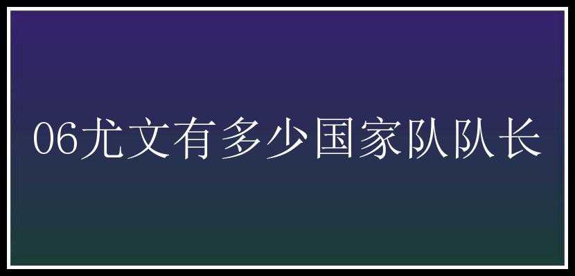 06尤文有多少国家队队长