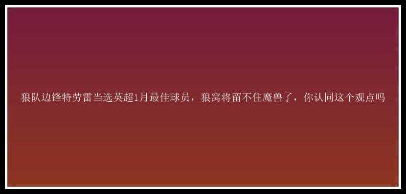 狼队边锋特劳雷当选英超1月最佳球员，狼窝将留不住魔兽了，你认同这个观点吗