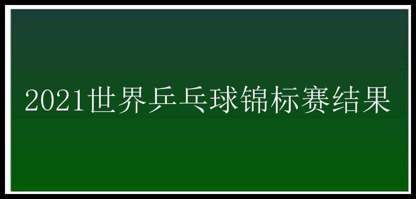 2021世界乒乓球锦标赛结果