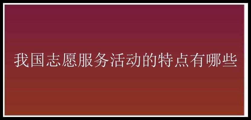 我国志愿服务活动的特点有哪些