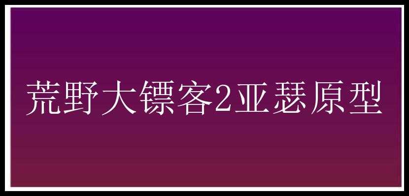 荒野大镖客2亚瑟原型