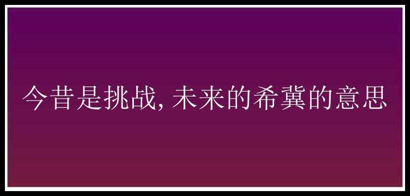 今昔是挑战,未来的希冀的意思