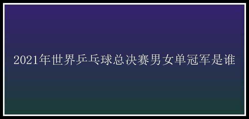 2021年世界乒乓球总决赛男女单冠军是谁