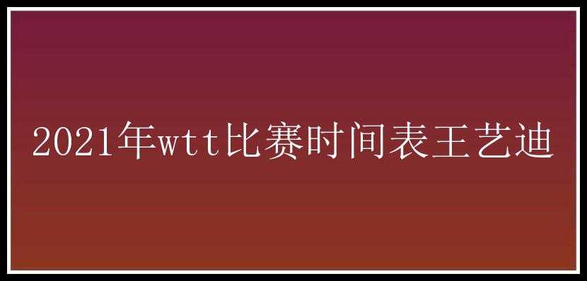 2021年wtt比赛时间表王艺迪