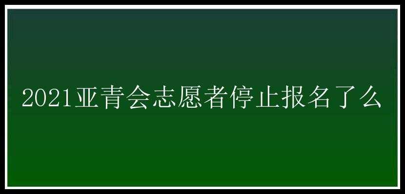 2021亚青会志愿者停止报名了么