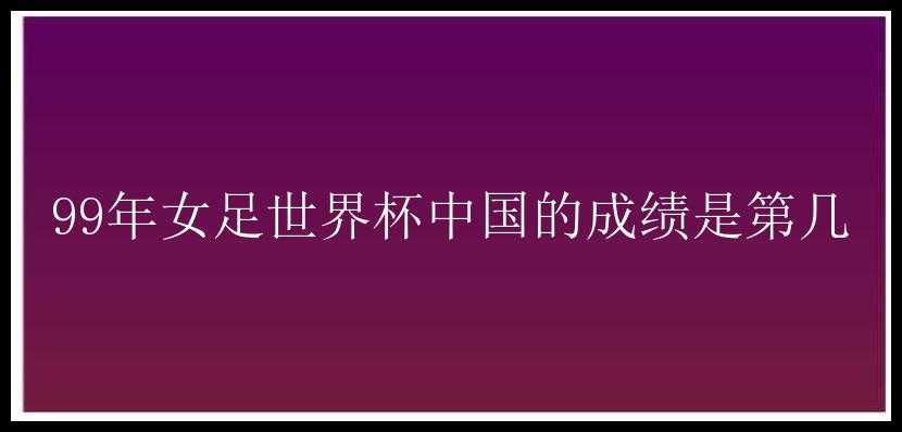 99年女足世界杯中国的成绩是第几