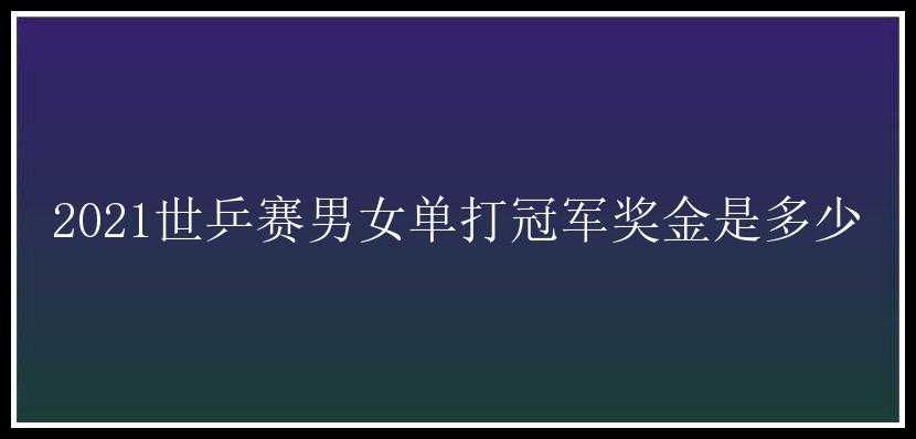 2021世乒赛男女单打冠军奖金是多少