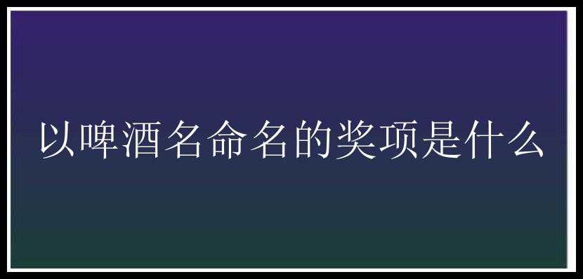 以啤酒名命名的奖项是什么