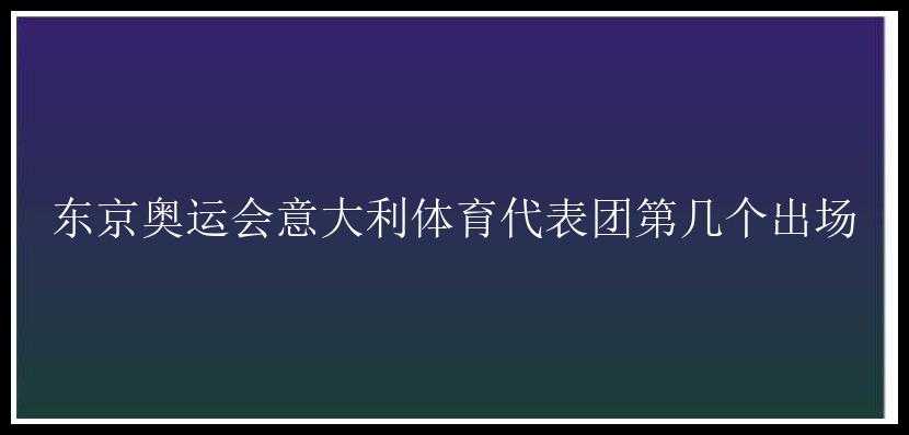 东京奥运会意大利体育代表团第几个出场