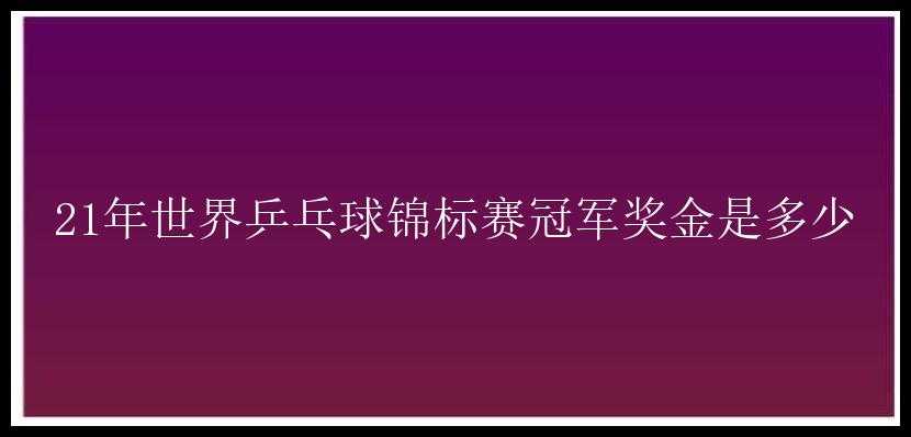 21年世界乒乓球锦标赛冠军奖金是多少