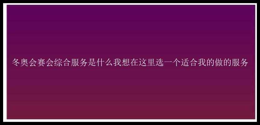 冬奥会赛会综合服务是什么我想在这里选一个适合我的做的服务