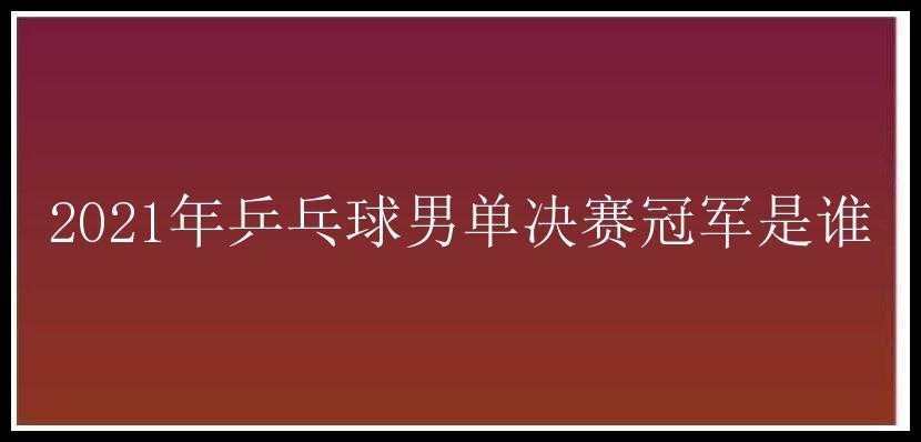 2021年乒乓球男单决赛冠军是谁