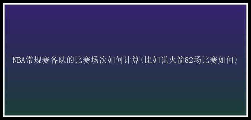 NBA常规赛各队的比赛场次如何计算(比如说火箭82场比赛如何)