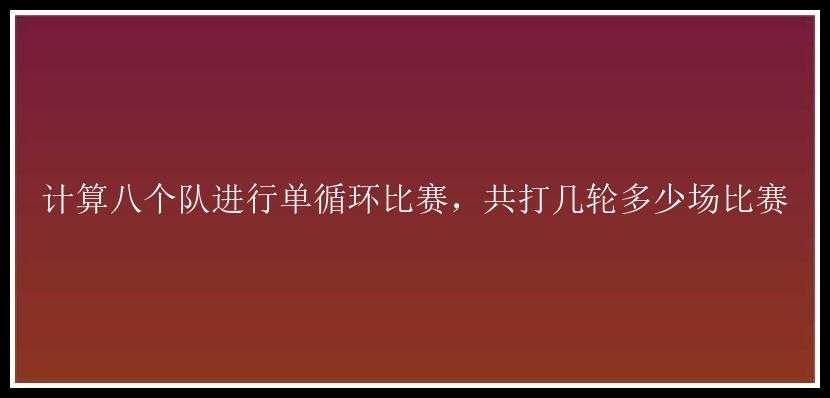 计算八个队进行单循环比赛，共打几轮多少场比赛