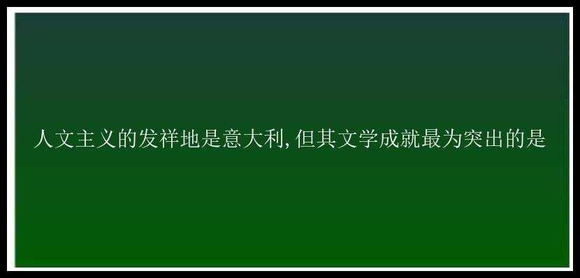 人文主义的发祥地是意大利,但其文学成就最为突出的是