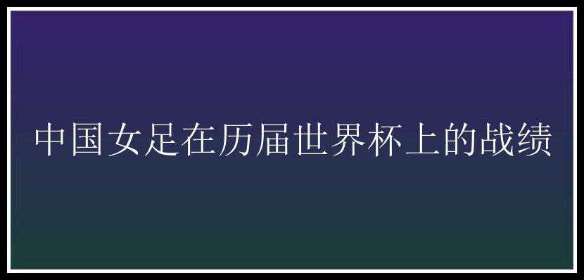 中国女足在历届世界杯上的战绩