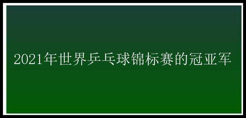 2021年世界乒乓球锦标赛的冠亚军