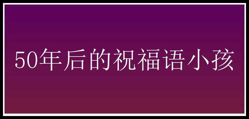 50年后的祝福语小孩