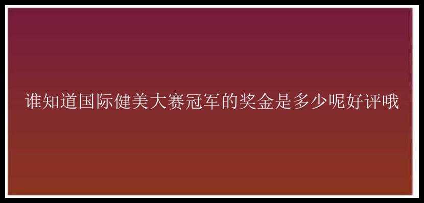 谁知道国际健美大赛冠军的奖金是多少呢好评哦