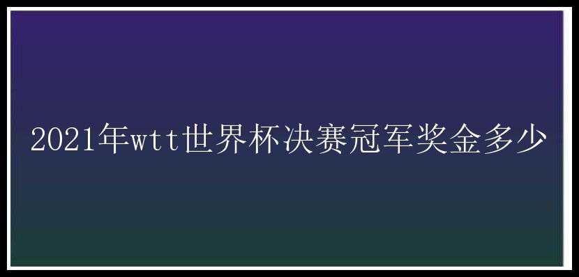 2021年wtt世界杯决赛冠军奖金多少