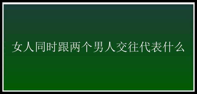 女人同时跟两个男人交往代表什么