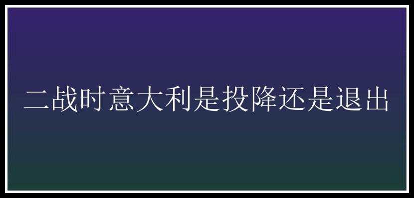 二战时意大利是投降还是退出