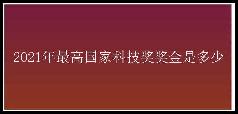 2021年最高国家科技奖奖金是多少