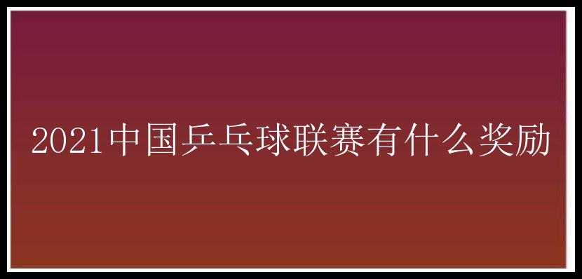 2021中国乒乓球联赛有什么奖励