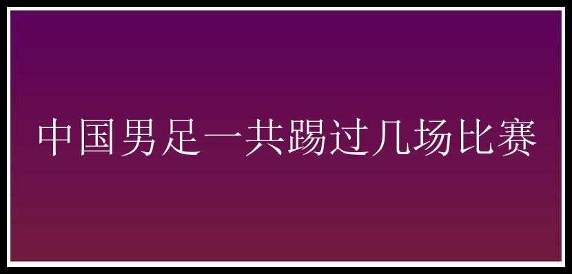 中国男足一共踢过几场比赛