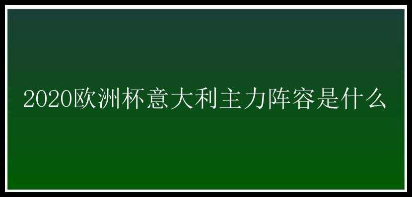 2020欧洲杯意大利主力阵容是什么