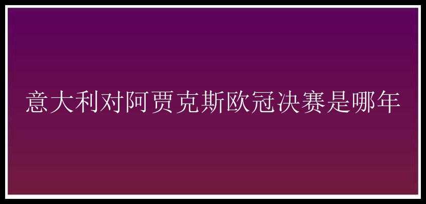 意大利对阿贾克斯欧冠决赛是哪年