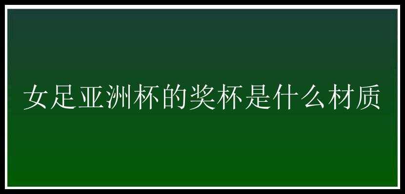 女足亚洲杯的奖杯是什么材质