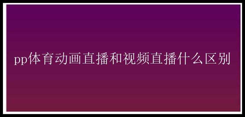 pp体育动画直播和视频直播什么区别