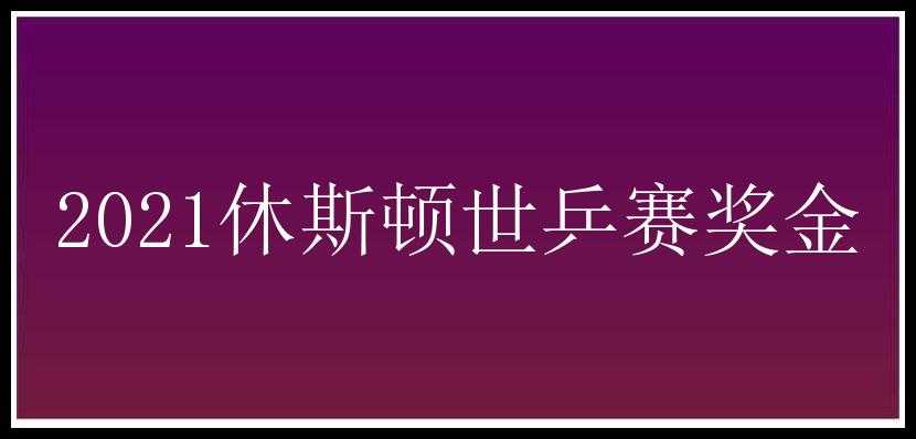 2021休斯顿世乒赛奖金