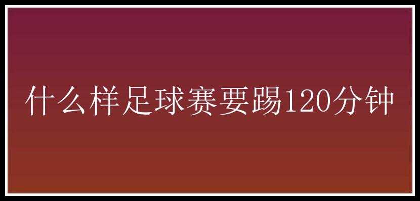 什么样足球赛要踢120分钟