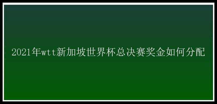 2021年wtt新加坡世界杯总决赛奖金如何分配