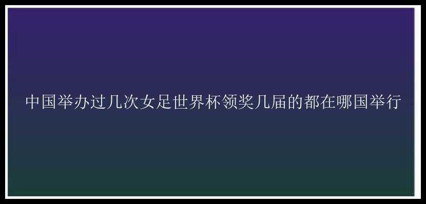 中国举办过几次女足世界杯领奖几届的都在哪国举行