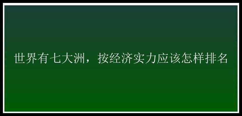 世界有七大洲，按经济实力应该怎样排名