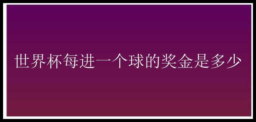 世界杯每进一个球的奖金是多少