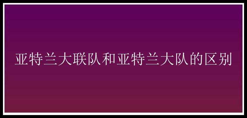 亚特兰大联队和亚特兰大队的区别