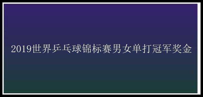 2019世界乒乓球锦标赛男女单打冠军奖金